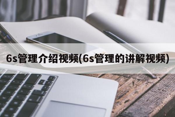 6s管理介绍视频(6s管理的讲解视频)